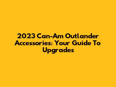 2023 Can-Am Outlander Accessories: Your Guide To Upgrades