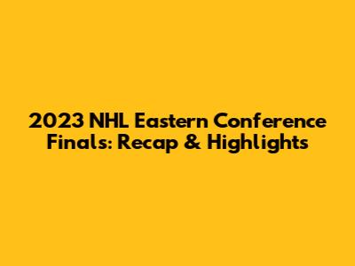 2023 NHL Eastern Conference Finals: Recap & Highlights