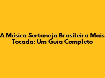 A Música Sertaneja Brasileira Mais Tocada: Um Guia Completo