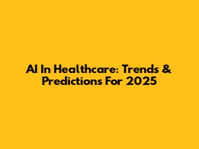 AI In Healthcare: Trends & Predictions For 2025
