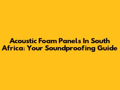 Acoustic Foam Panels In South Africa: Your Soundproofing Guide
