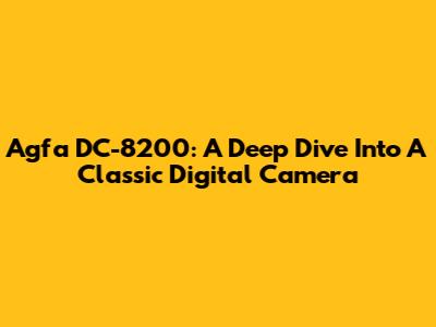 Agfa DC-8200: A Deep Dive Into A Classic Digital Camera