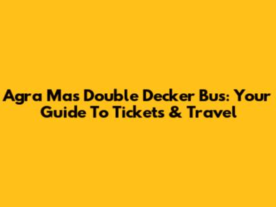 Agra Mas Double Decker Bus: Your Guide To Tickets & Travel