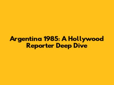 Argentina 1985: A Hollywood Reporter Deep Dive