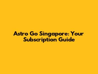 Astro Go Singapore: Your Subscription Guide