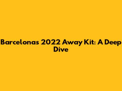 Barcelona's 2022 Away Kit: A Deep Dive