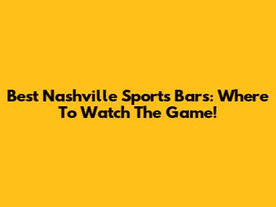Best Nashville Sports Bars: Where To Watch The Game!
