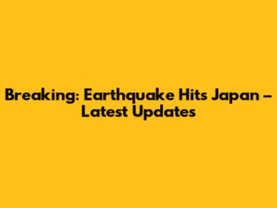 Breaking: Earthquake Hits Japan – Latest Updates