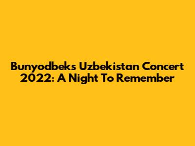 Bunyodbek's Uzbekistan Concert 2022: A Night To Remember