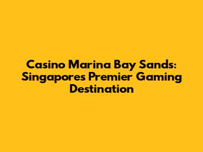 Casino Marina Bay Sands: Singapore's Premier Gaming Destination