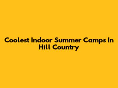 Coolest Indoor Summer Camps In Hill Country