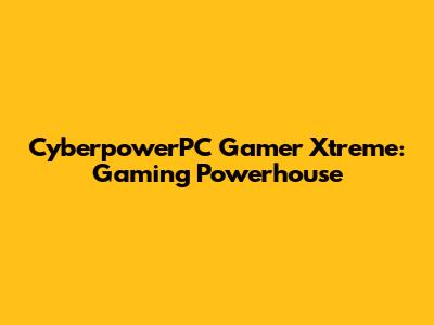 CyberpowerPC Gamer Xtreme: Gaming Powerhouse