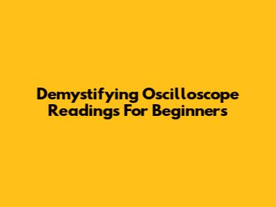 Demystifying Oscilloscope Readings For Beginners