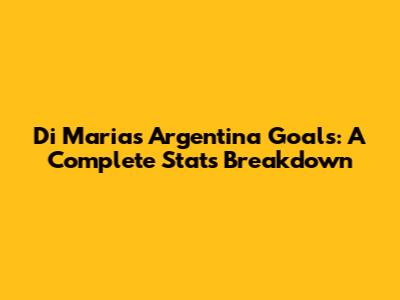 Di Maria's Argentina Goals: A Complete Stats Breakdown