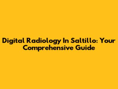 Digital Radiology In Saltillo: Your Comprehensive Guide
