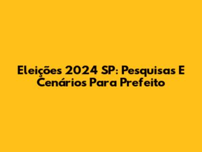 Eleições 2024 SP: Pesquisas E Cenários Para Prefeito