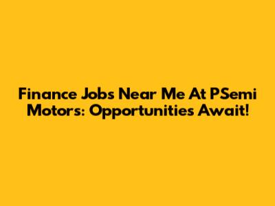 Finance Jobs Near Me At PSemi Motors: Opportunities Await!