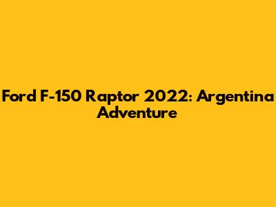 Ford F-150 Raptor 2022: Argentina Adventure