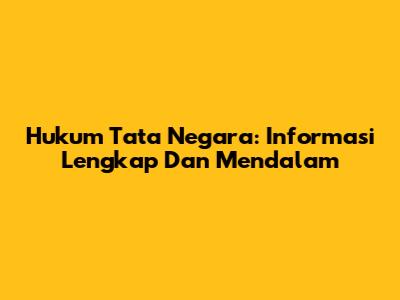 Hukum Tata Negara: Informasi Lengkap Dan Mendalam
