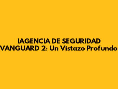 IAGENCIA DE SEGURIDAD VANGUARD 2: Un Vistazo Profundo