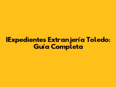 IExpedientes Extranjería Toledo: Guía Completa