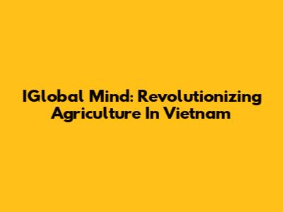 IGlobal Mind: Revolutionizing Agriculture In Vietnam