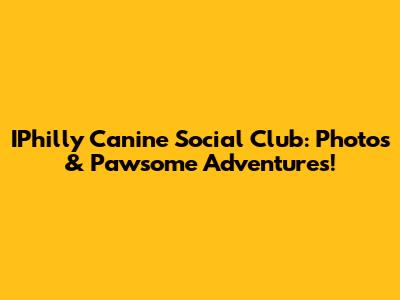 IPhilly Canine Social Club: Photos & Pawsome Adventures!