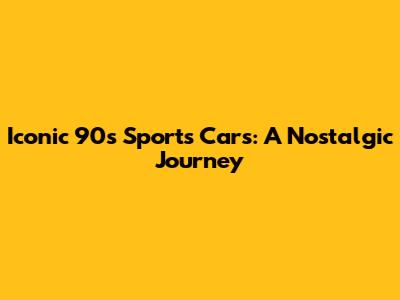 Iconic 90s Sports Cars: A Nostalgic Journey