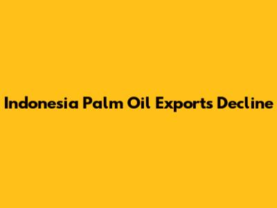 Indonesia Palm Oil Exports Decline