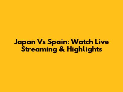 Japan Vs Spain: Watch Live Streaming & Highlights