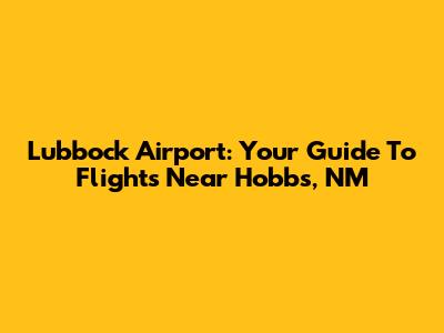 Lubbock Airport: Your Guide To Flights Near Hobbs, NM