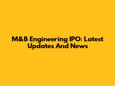 M&B Engineering IPO: Latest Updates And News