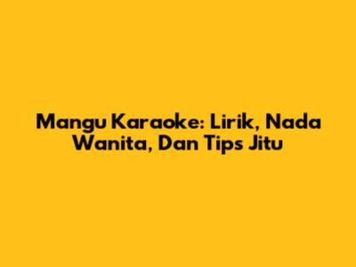 Mangu Karaoke: Lirik, Nada Wanita, Dan Tips Jitu