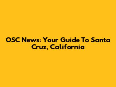 OSC News: Your Guide To Santa Cruz, California