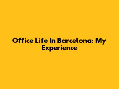 Office Life In Barcelona: My Experience