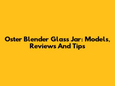 Oster Blender Glass Jar: Models, Reviews And Tips