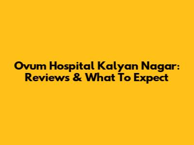 Ovum Hospital Kalyan Nagar: Reviews & What To Expect