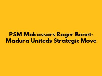 PSM Makassar's Roger Bonet: Madura United's Strategic Move