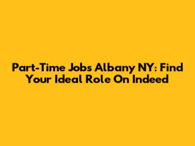 Part-Time Jobs Albany NY: Find Your Ideal Role On Indeed