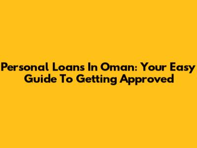 Personal Loans In Oman: Your Easy Guide To Getting Approved
