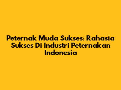 Peternak Muda Sukses: Rahasia Sukses Di Industri Peternakan Indonesia