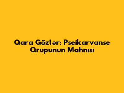 Qara Gözlər: Pseikarvanse Qrupu'nun Mahnısı