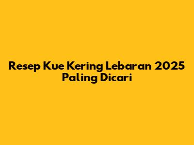 Resep Kue Kering Lebaran 2025 Paling Dicari
