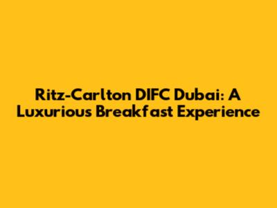 Ritz-Carlton DIFC Dubai: A Luxurious Breakfast Experience