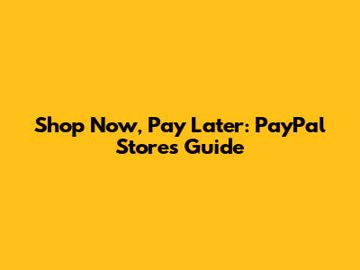 Shop Now, Pay Later: PayPal Stores Guide