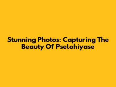 Stunning Photos: Capturing The Beauty Of Pselohiyase