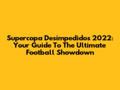 Supercopa Desimpedidos 2022: Your Guide To The Ultimate Football Showdown