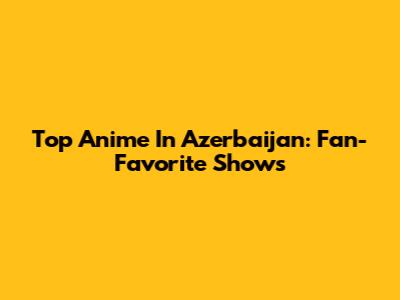Top Anime In Azerbaijan: Fan-Favorite Shows