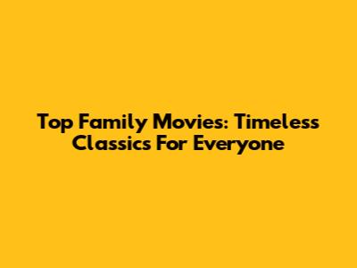 Top Family Movies: Timeless Classics For Everyone