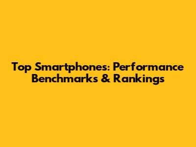 Top Smartphones: Performance Benchmarks & Rankings